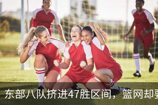 东部八队挤进47胜区间，篮网却要从20胜冲到30胜