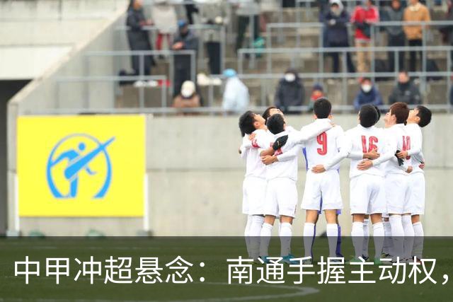 中甲冲超悬念：南通手握主动权，三队仅差2分谁能抢到最后门票？