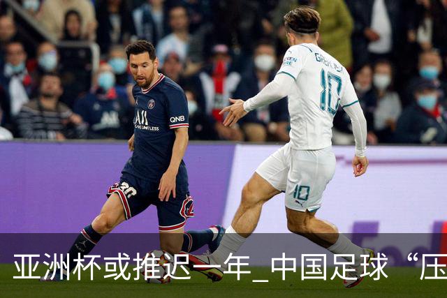 亚洲杯或推迟一年 中国足球“压力大了”