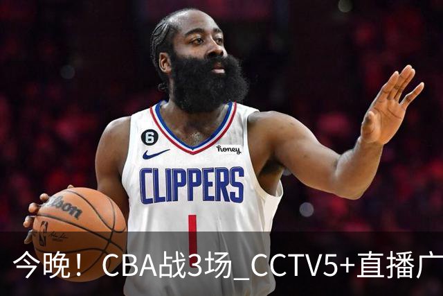 今晚！CBA战3场 CCTV5+直播广东男篮，姚明老东家上海男篮+浙江广厦分别出战