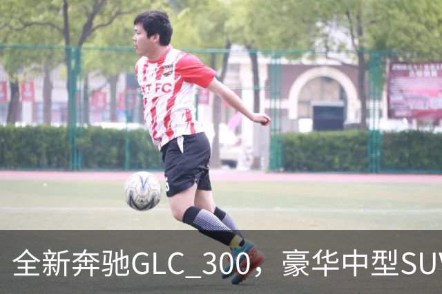 全新奔驰GLC 300，豪华中型SUV里的高功率版本，家用面子兼顾