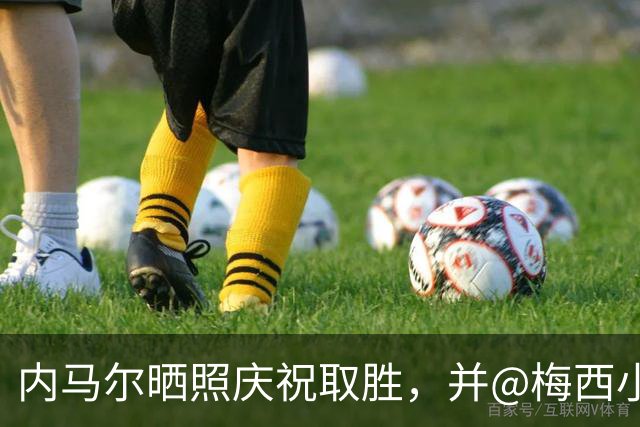 内马尔晒照庆祝取胜，并@梅西小贝：巴西的迈阿密国际