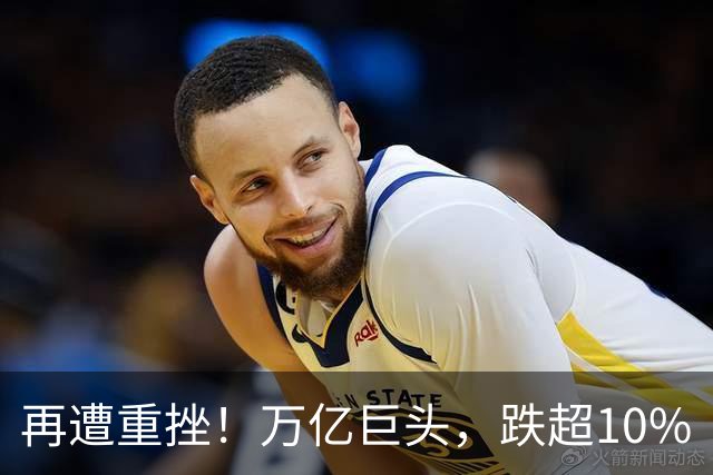 再遭重挫！万亿巨头，跌超10%