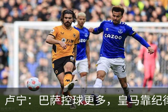 卢宁：巴萨控球更多，皇马靠纪律和态度赢下国家德比
