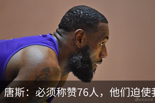 唐斯：必须称赞76人，他们迫使我们犯错