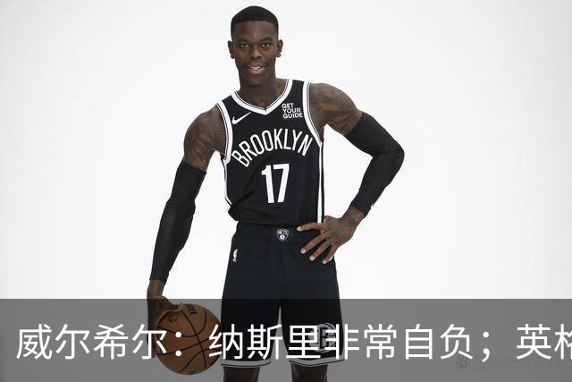 威尔希尔：纳斯里非常自负；英格兰最没完全兑现天赋的是福登