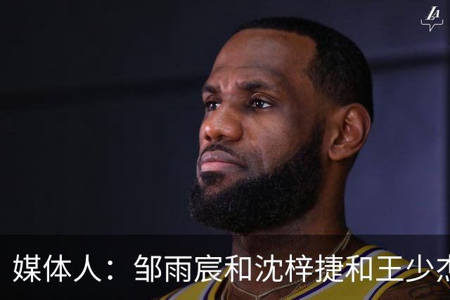 媒体人：邹雨宸&沈梓捷&王少杰都打大段时间 北控内线实力挺可观