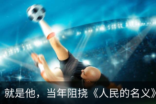 就是他，当年阻挠《人民的名义》播出，最后被判死缓