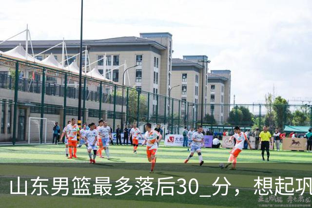 山东男篮最多落后30 分，想起巩晓彬名言：看你们打球真是一种痛苦
