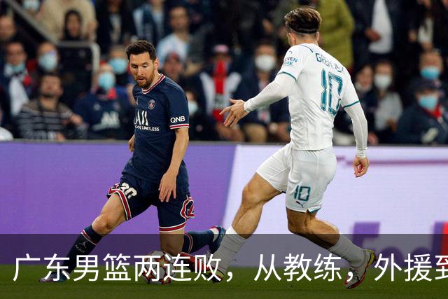 广东男篮两连败，从教练，外援到国内球员都有问题，季后赛不容易