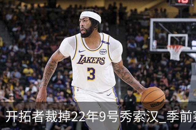 开拓者裁掉22年9号秀索汉 季前赛场均6分3.8篮板