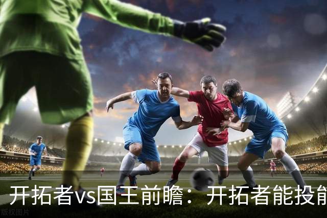 开拓者vs国王前瞻：开拓者能投能抢亮点多，国王混日子凶多吉少