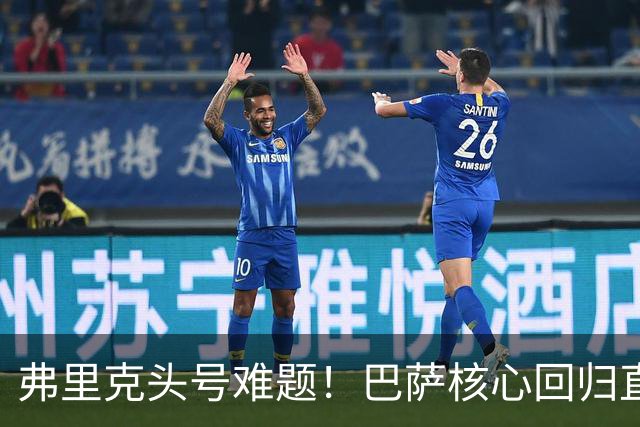 弗里克头号难题！巴萨核心回归直接坐冷板凳！诺坎普被逼出奇招