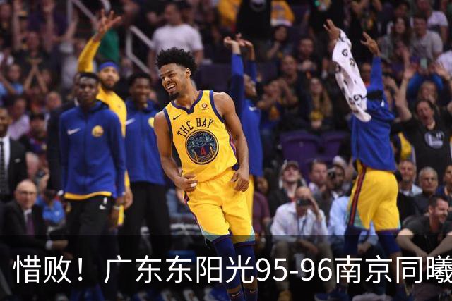 惜败！广东东阳光95-96南京同曦，球员评分：2人满分，4人及格，3人低迷