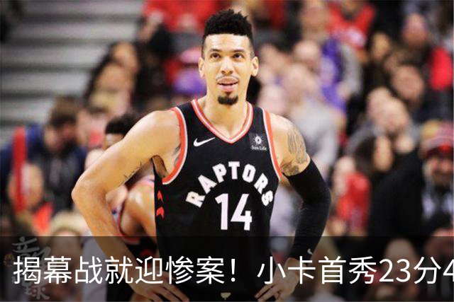 揭幕战就迎惨案！小卡首秀23分4断，猛龙4人20+，43分大胜公牛
