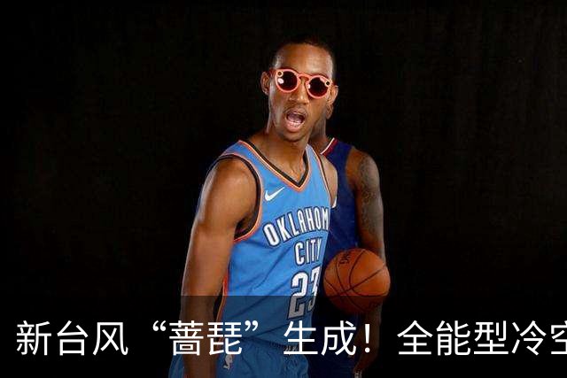 新台风“蔷琵”生成！全能型冷空气已发货，接下来广东天气→
