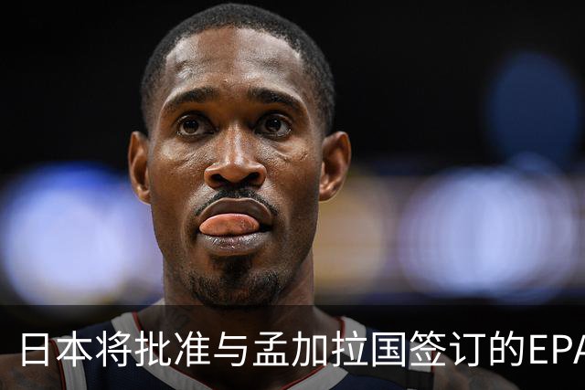 日本将批准与孟加拉国签订的EPA