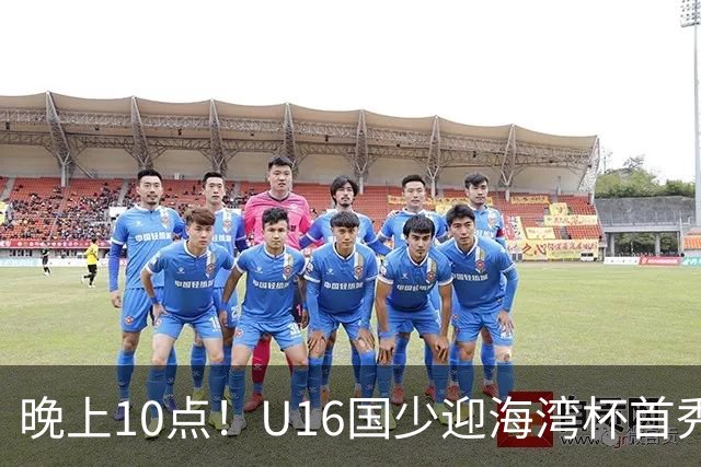 晚上10点！U16国少迎海湾杯首秀，两大留洋小将助力张耀坤！CCTV5不直播