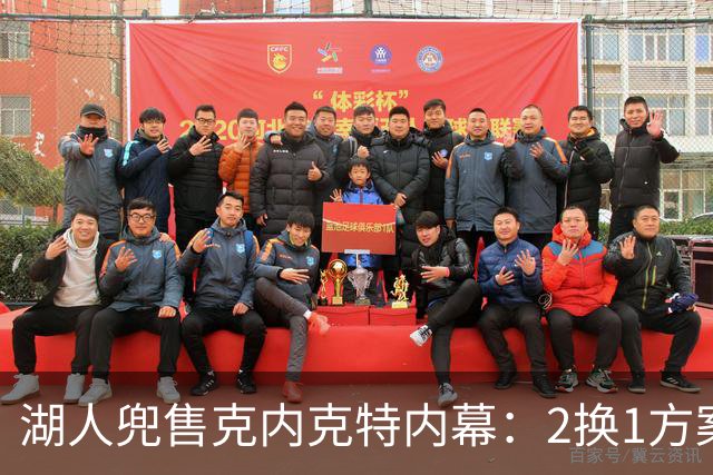 湖人兜售克内克特内幕：2换1方案浮出水面，雄鹿成潜在下家