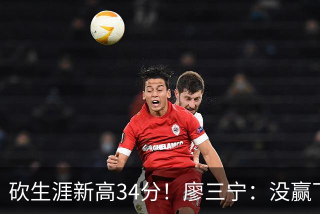 砍生涯新高34分！廖三宁：没赢下比赛 个人数据就别提了