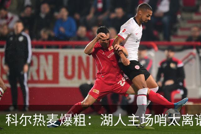 科尔热麦爆粗：湖人主场哨太离谱，换个球馆根本不会吹