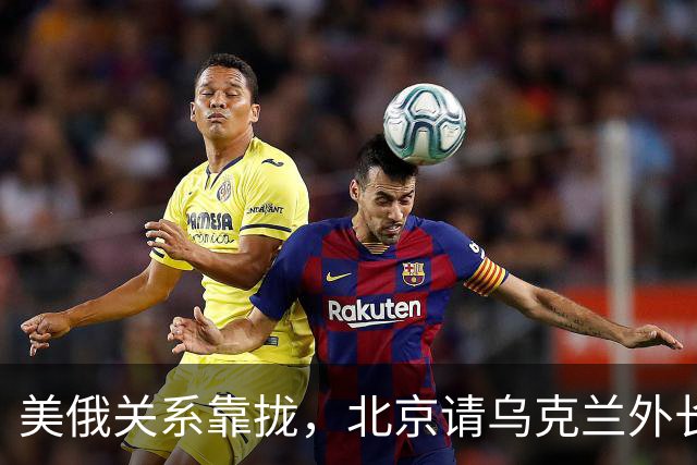 美俄关系靠拢，北京请乌克兰外长来华，基辅拿访华当对冲牌