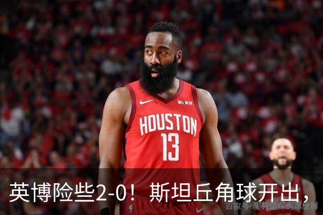 英博险些2-0！斯坦丘角球开出，阿利米头球攻门被季家葆扑出