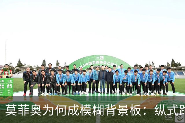莫菲奥为何成模糊背景板：纵式跑位的艺术