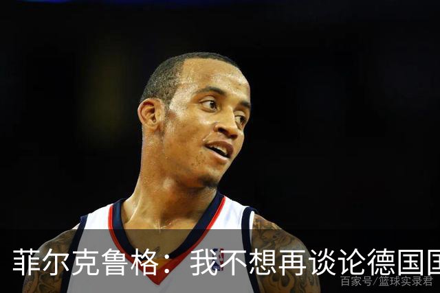 菲尔克鲁格：我不想再谈论德国国家队的话题，希望媒体尊重我