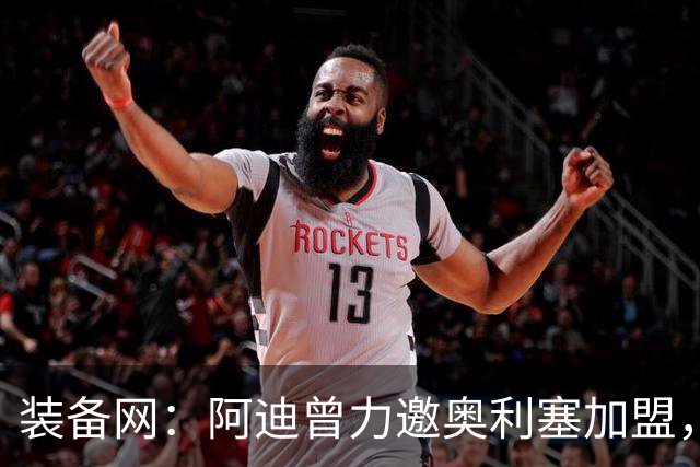 装备网：阿迪曾力邀奥利塞加盟，耐克凭复刻毒蜂球鞋赢得竞争