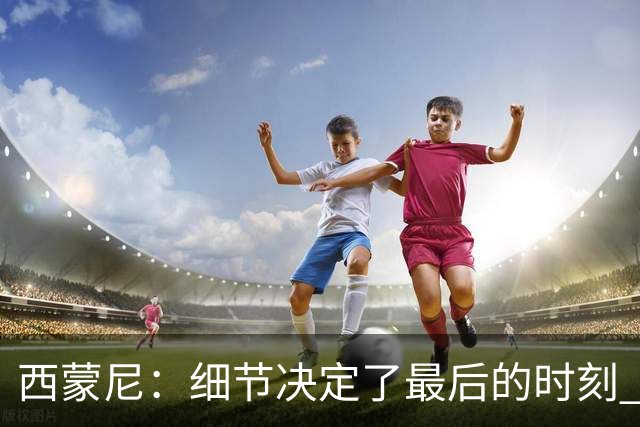 西蒙尼：细节决定了最后的时刻 双方都踢得不舒服