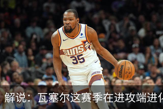 解说：瓦塞尔这赛季在进攻端进化了 他强化了自己的传控