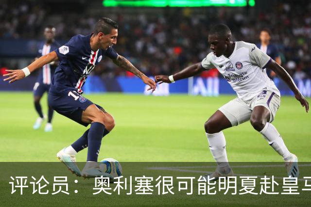 评论员：奥利塞很可能明夏赴皇马 恩古莫哈若去拜仁会获很多机会