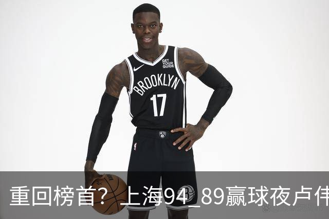 重回榜首？上海94 89赢球夜卢伟偏不夸古德温30+11，反手把拉塞尔和麦基的防守底裤当众扯了下来