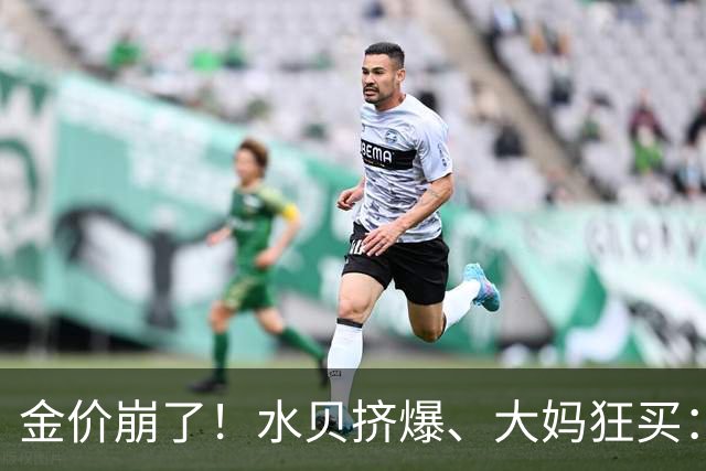 金价崩了！水贝挤爆、大妈狂买：同一块金子，谁在哭，谁在笑？