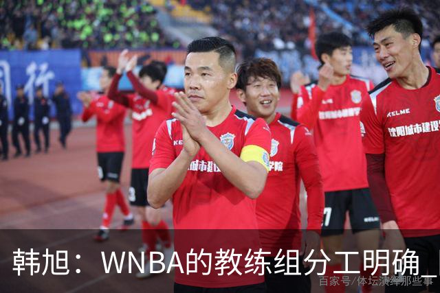 韩旭：WNBA的教练组分工明确 国内基本就是一个主教练+两个助教