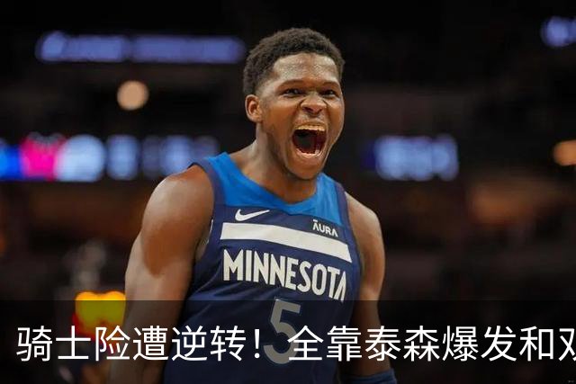 骑士险遭逆转！全靠泰森爆发&双塔获球权 米切尔和主帅何时站出来