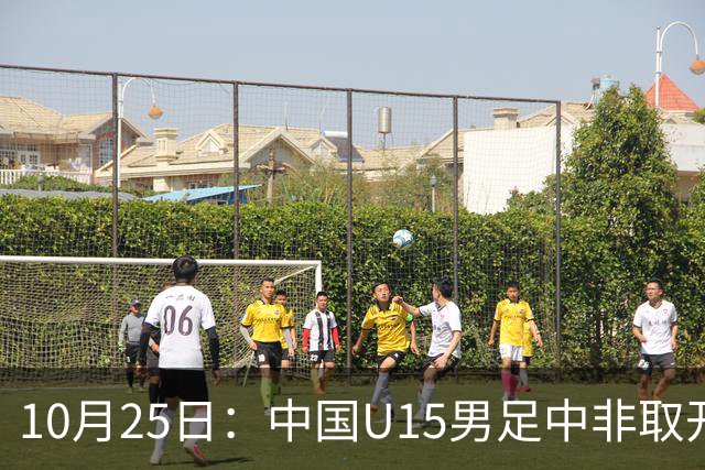 10月25日：中国U15男足中非取开门红，补射挑射多点开花，同组日本沙特待战考验在前